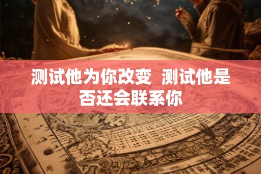测试他为你改变  测试他是否还会联系你