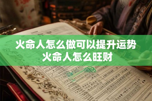 火命人怎么做可以提升运势 火命人怎么旺财