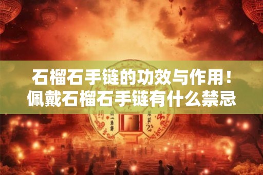 石榴石手链的功效与作用！佩戴石榴石手链有什么禁忌