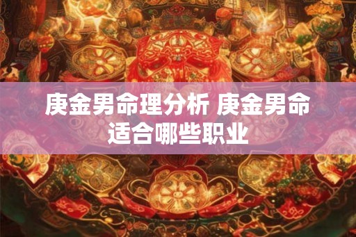 庚金男命理分析 庚金男命适合哪些职业 庚金男命理分析 庚金男命适合哪些职业