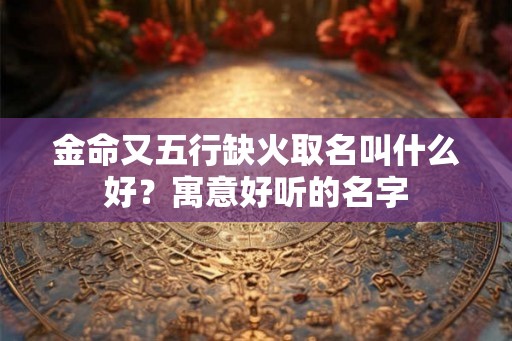 金命又五行缺火取名叫什么好？寓意好听的名字