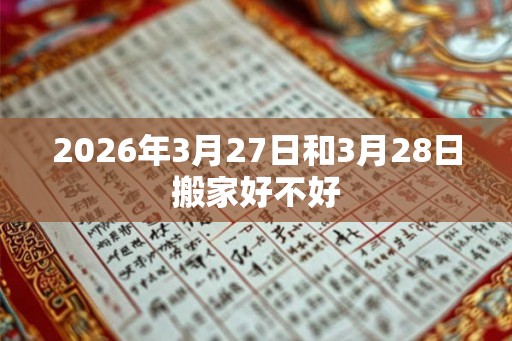 2026年3月27日和3月28日搬家好不好 2026年3月27日和3月28日搬家好不好