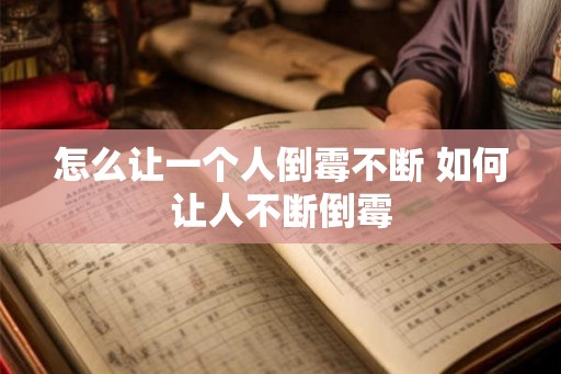 怎么让一个人倒霉不断 如何让人不断倒霉 怎么让一个人倒霉不断 如何让人不断倒霉