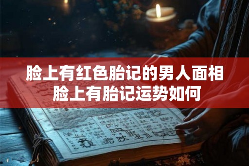 脸上有红色胎记的男人面相 脸上有胎记运势如何