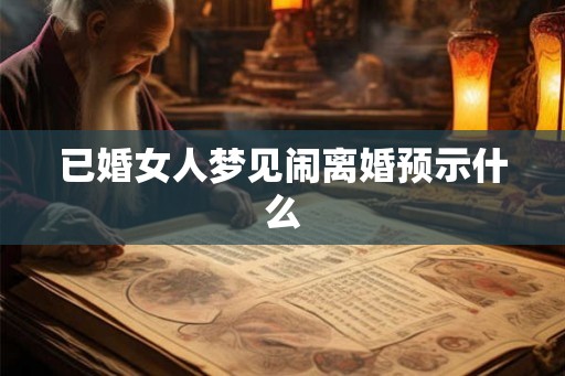 已婚女人梦见闹离婚预示什么