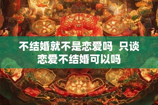 不结婚就不是恋爱吗  只谈恋爱不结婚可以吗