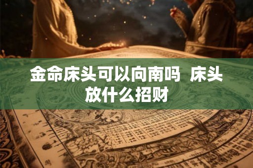 金命床头可以向南吗  床头放什么招财
