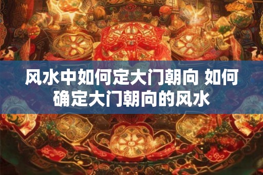 风水中如何定大门朝向 如何确定大门朝向的风水