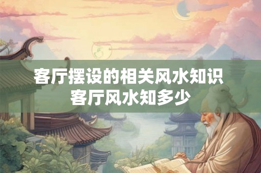 客厅摆设的相关风水知识 客厅风水知多少