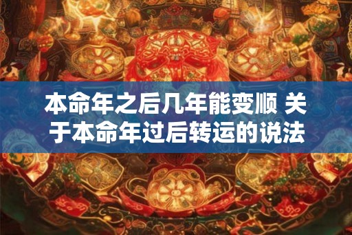 本命年之后几年能变顺 关于本命年过后转运的说法