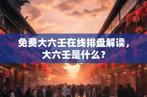 免费大六壬在线排盘解读,大六壬是什么? 免费大六壬在线排盘解读,大六壬是什么?