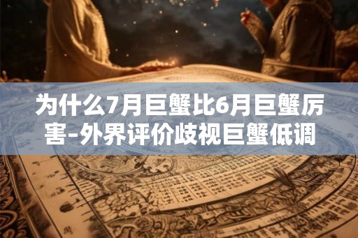 为什么7月巨蟹比6月巨蟹厉害–外界评价歧视巨蟹低调个性