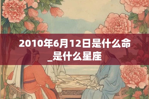 2010年6月12日是什么命_是什么星座