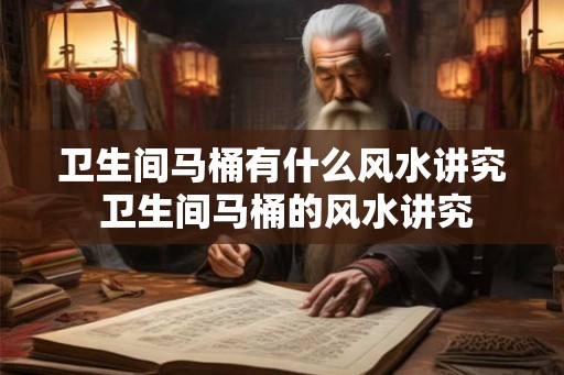 卫生间马桶有什么风水讲究 卫生间马桶的风水讲究