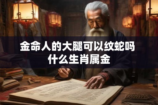 金命人的大腿可以纹蛇吗 什么生肖属金