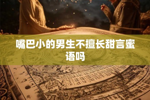 嘴巴小的男生不擅长甜言蜜语吗 嘴巴小的男生不擅长甜言蜜语吗