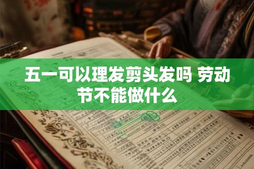 五一可以理发剪头发吗 劳动节不能做什么