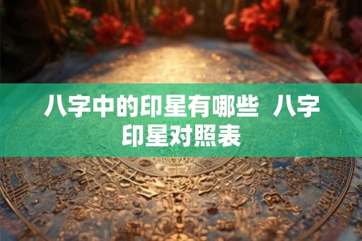 八字中的印星有哪些  八字印星对照表