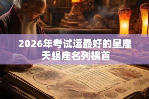 2026年考试运最好的星座 天蝎座名列榜首