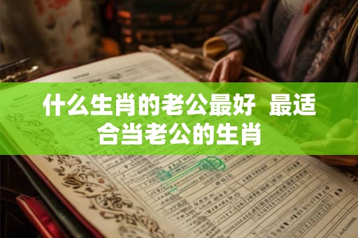 什么生肖的老公最好  最适合当老公的生肖