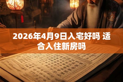 2026年4月9日入宅好吗 适合入住新房吗