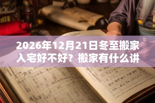 2026年12月21日冬至搬家入宅好不好？搬家有什么讲究和忌讳？