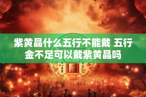 紫黄晶什么五行不能戴 五行金不足可以戴紫黄晶吗