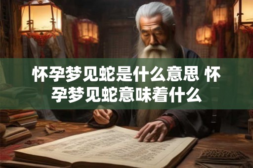怀孕梦见蛇是什么意思 怀孕梦见蛇意味着什么