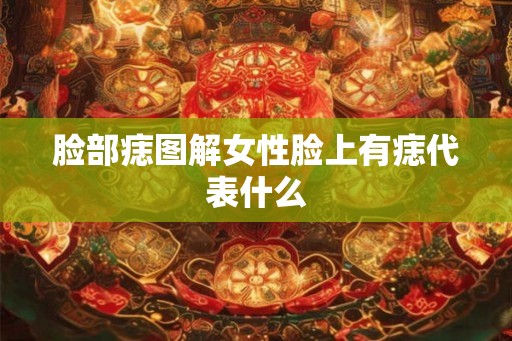 脸部痣图解女性脸上有痣代表什么