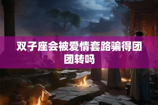 双子座会被爱情套路骗得团团转吗