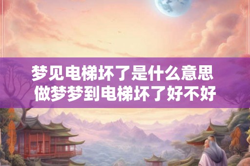 梦见电梯坏了是什么意思 做梦梦到电梯坏了好不好