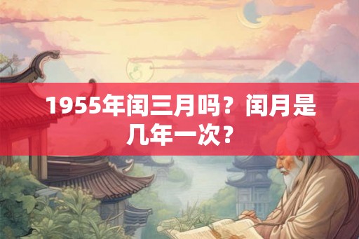 1955年闰三月吗?闰月是几年一次? 1955年闰三月吗?闰月是几年一次?