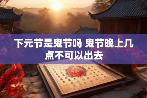 下元节是鬼节吗 鬼节晚上几点不可以出去