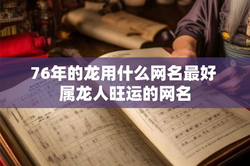 76年的龙用什么网名最好 属龙人旺运的网名