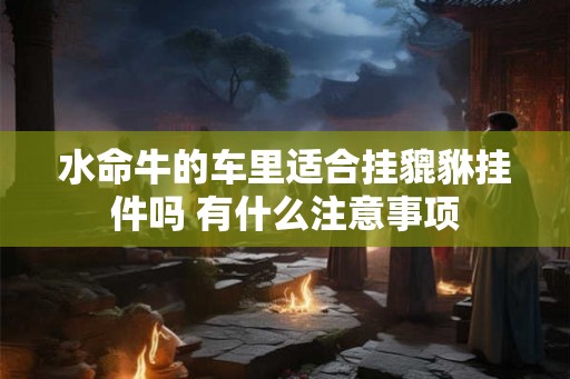 水命牛的车里适合挂貔貅挂件吗 有什么注意事项
