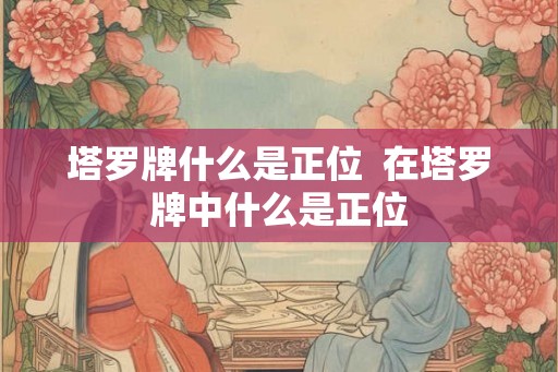 塔罗牌什么是正位  在塔罗牌中什么是正位