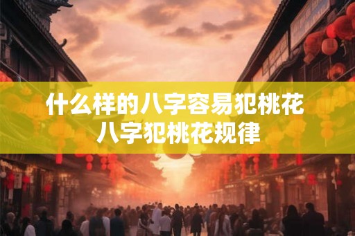 什么样的八字容易犯桃花 八字犯桃花规律