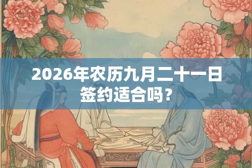 2026年农历九月二十一日签约适合吗? 2026年农历九月二十一日签约适合吗?
