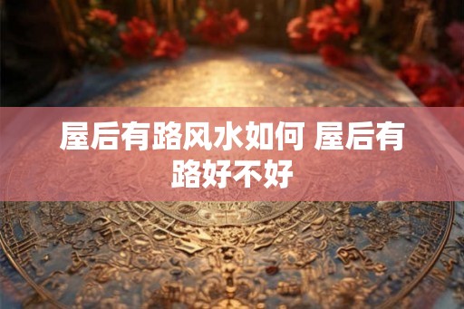 屋后有路风水如何 屋后有路好不好 屋后有路风水如何 屋后有路好不好