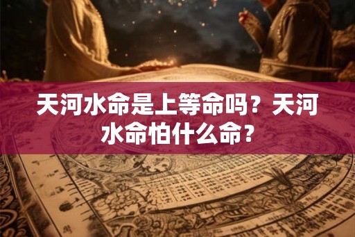 天河水命是上等命吗？天河水命怕什么命？