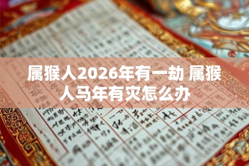 属猴人2026年有一劫 属猴人马年有灾怎么办