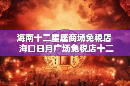 海南十二星座商场免税店  海口日月广场免税店十二星座