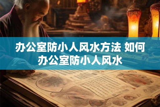 办公室防小人风水方法 如何办公室防小人风水 办公室防小人风水方法 如何办公室防小人风水