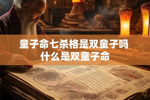 童子命七杀格是双童子吗 什么是双童子命 童子命七杀格是双童子吗 什么是双童子命