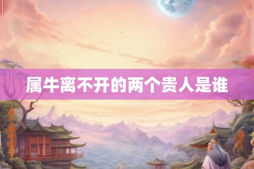 属牛离不开的两个贵人是谁