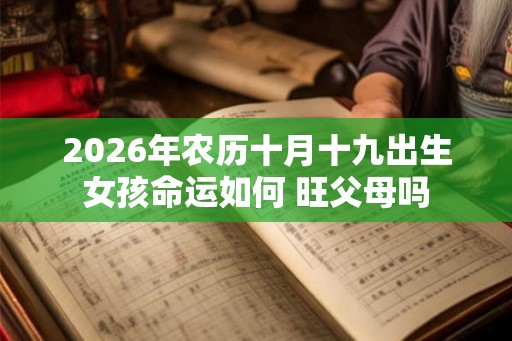 2026年农历十月十九出生女孩命运如何 旺父母吗
