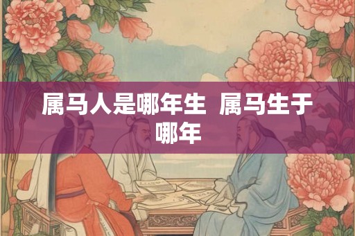 属马人是哪年生 属马生于哪年 属马人是哪年生 属马生于哪年