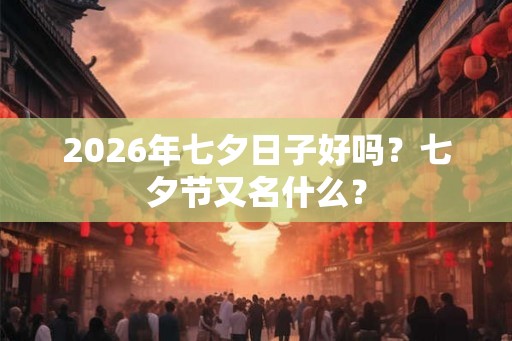 2026年七夕日子好吗？七夕节又名什么？