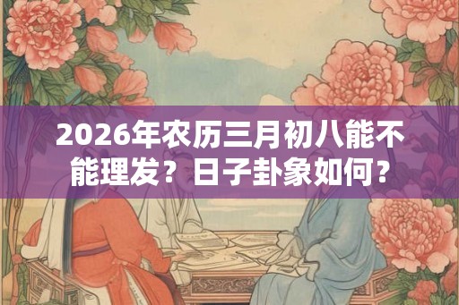 2026年农历三月初八能不能理发？日子卦象如何？