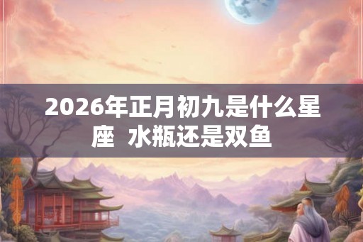 2026年正月初九是什么星座  水瓶还是双鱼